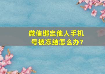 微信绑定他人手机号被冻结怎么办?