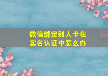 微信绑定别人卡在实名认证中怎么办