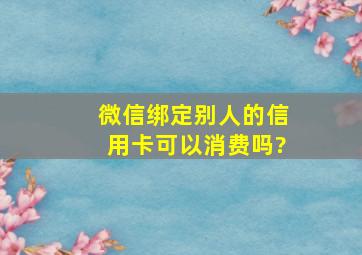 微信绑定别人的信用卡可以消费吗?