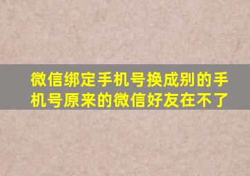 微信绑定手机号换成别的手机号原来的微信好友在不了