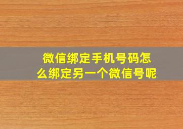 微信绑定手机号码怎么绑定另一个微信号呢