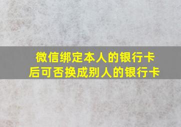 微信绑定本人的银行卡后可否换成别人的银行卡