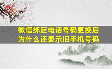 微信绑定电话号码更换后为什么还显示旧手机号码