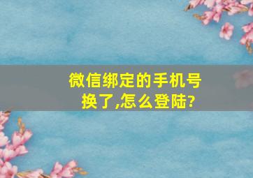 微信绑定的手机号换了,怎么登陆?