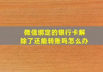 微信绑定的银行卡解除了还能转账吗怎么办