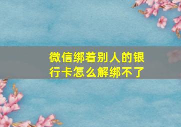 微信绑着别人的银行卡怎么解绑不了