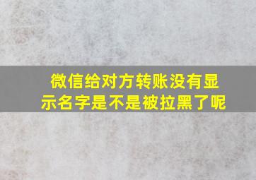 微信给对方转账没有显示名字是不是被拉黑了呢