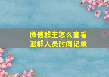 微信群主怎么查看退群人员时间记录