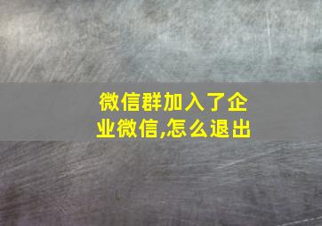 微信群加入了企业微信,怎么退出