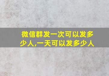 微信群发一次可以发多少人,一天可以发多少人