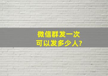 微信群发一次可以发多少人?