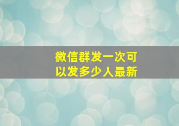 微信群发一次可以发多少人最新