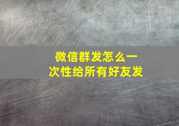 微信群发怎么一次性给所有好友发