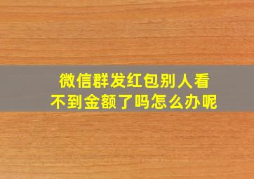 微信群发红包别人看不到金额了吗怎么办呢