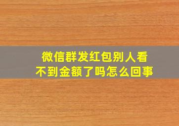 微信群发红包别人看不到金额了吗怎么回事