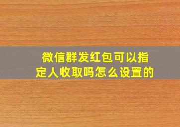 微信群发红包可以指定人收取吗怎么设置的