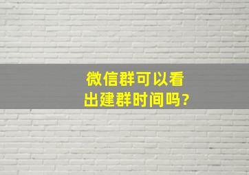 微信群可以看出建群时间吗?