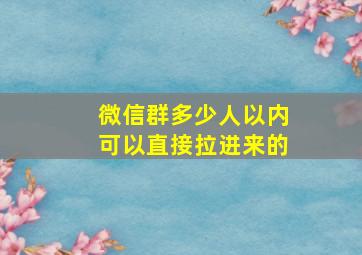 微信群多少人以内可以直接拉进来的