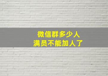 微信群多少人满员不能加人了