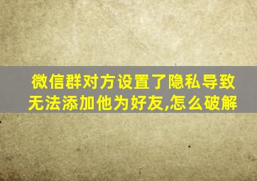 微信群对方设置了隐私导致无法添加他为好友,怎么破解