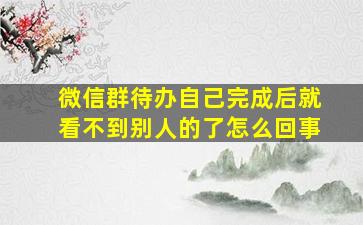 微信群待办自己完成后就看不到别人的了怎么回事