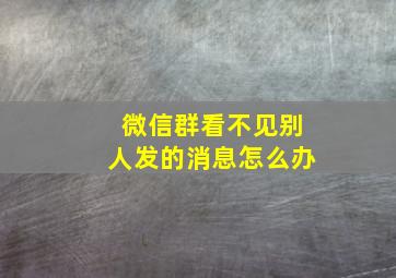 微信群看不见别人发的消息怎么办