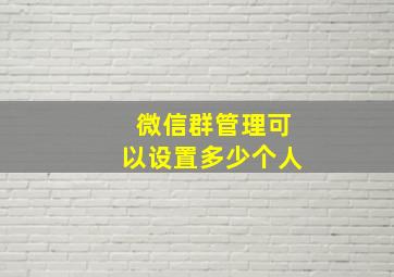 微信群管理可以设置多少个人