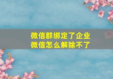 微信群绑定了企业微信怎么解除不了