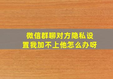 微信群聊对方隐私设置我加不上他怎么办呀