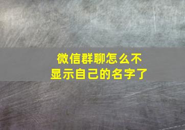 微信群聊怎么不显示自己的名字了