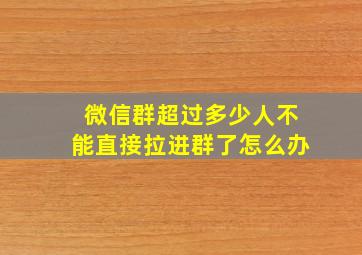 微信群超过多少人不能直接拉进群了怎么办