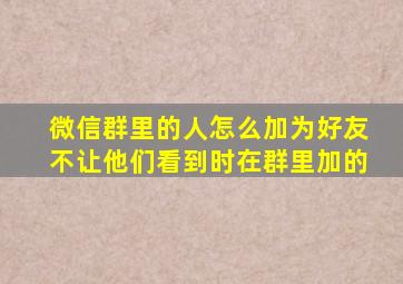 微信群里的人怎么加为好友不让他们看到时在群里加的