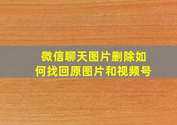 微信聊天图片删除如何找回原图片和视频号