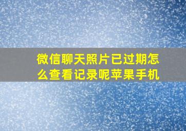 微信聊天照片已过期怎么查看记录呢苹果手机