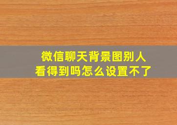 微信聊天背景图别人看得到吗怎么设置不了