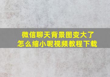 微信聊天背景图变大了怎么缩小呢视频教程下载