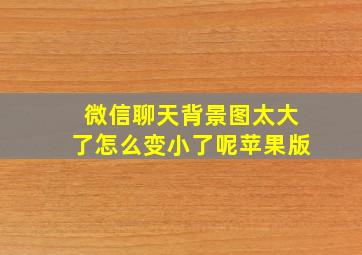 微信聊天背景图太大了怎么变小了呢苹果版