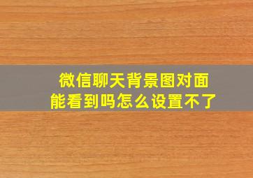 微信聊天背景图对面能看到吗怎么设置不了