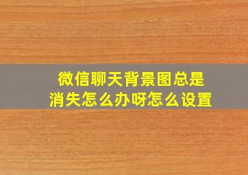 微信聊天背景图总是消失怎么办呀怎么设置