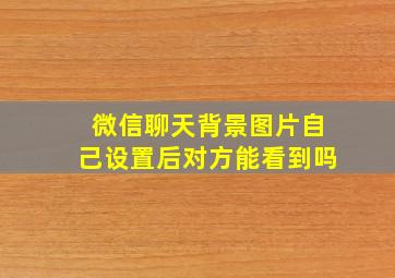 微信聊天背景图片自己设置后对方能看到吗