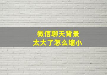 微信聊天背景太大了怎么缩小