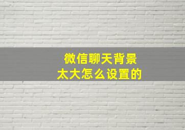 微信聊天背景太大怎么设置的