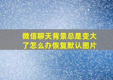 微信聊天背景总是变大了怎么办恢复默认图片