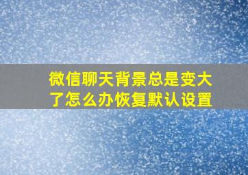 微信聊天背景总是变大了怎么办恢复默认设置