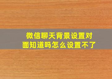 微信聊天背景设置对面知道吗怎么设置不了