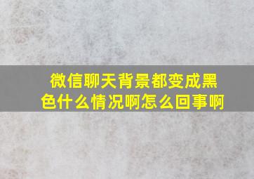 微信聊天背景都变成黑色什么情况啊怎么回事啊