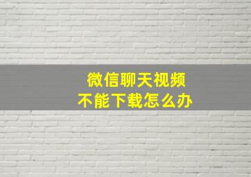 微信聊天视频不能下载怎么办