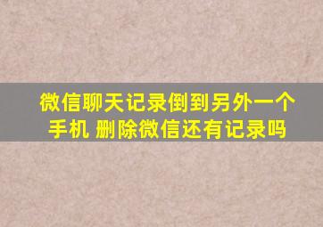 微信聊天记录倒到另外一个手机 删除微信还有记录吗