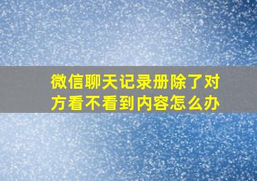 微信聊天记录册除了对方看不看到内容怎么办