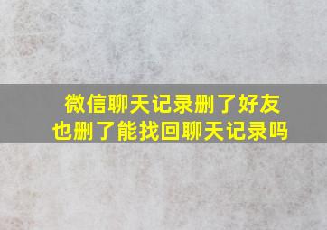 微信聊天记录删了好友也删了能找回聊天记录吗